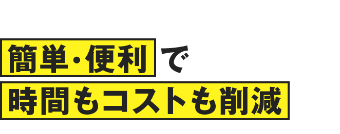 簡単・便利で時間もコストも削減