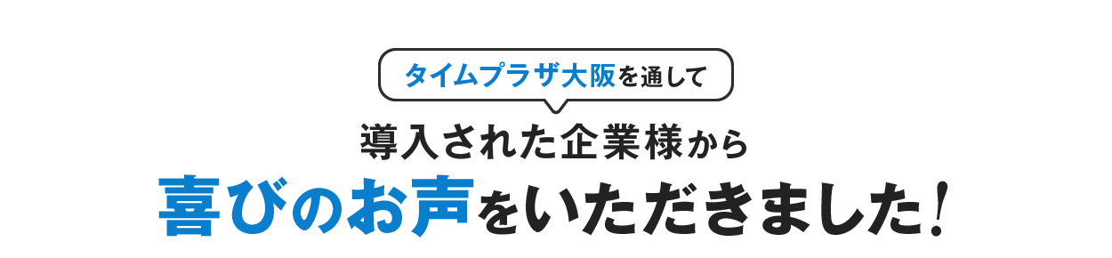 タイムプラザ大阪を通して導入された企業様から喜びのお声をいただきました！